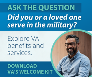 Veteran Community Partnerships Ask Campaign Banner. Rectangular banner that says, "Ask the question, did you or a loved one serve in the military? Explore VA benefits and services. Download VA's welcome kit."