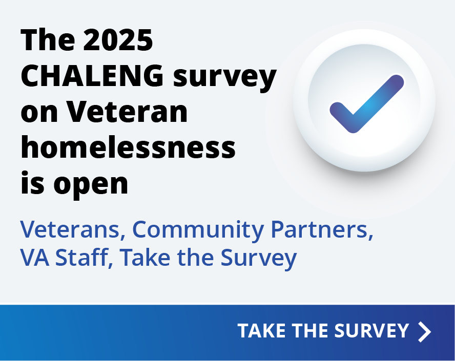 The 2025 CHALENG survey on Veterans Homelessness is open. Veterans, Community, Partners, VA Staff, Take survey